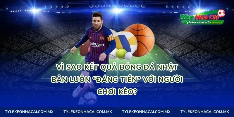 Vì sao kết quả bóng đá Nhật Bản luôn “đáng tiền” với người chơi kèo?