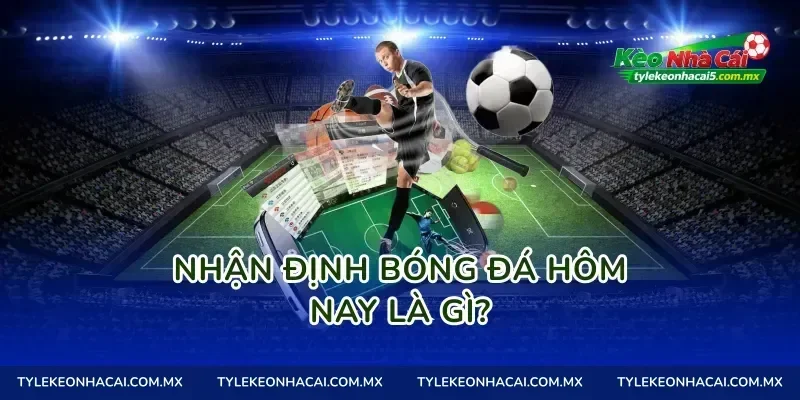 Nhận định bóng đá hôm nay là gì?